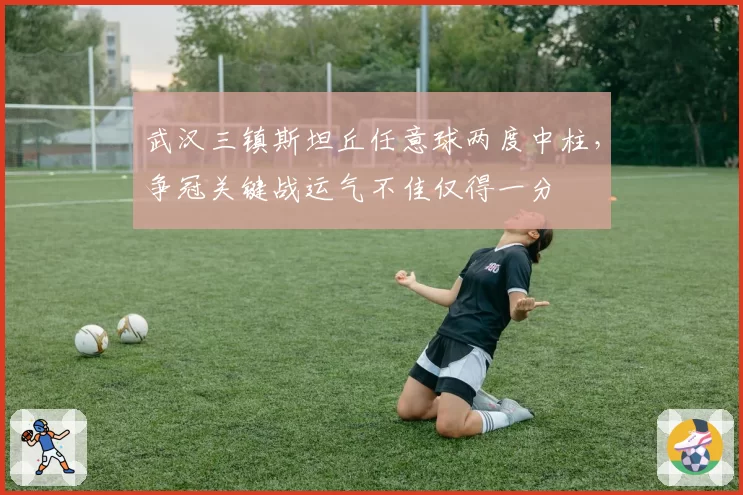 武汉三镇斯坦丘任意球两度中柱,争冠关键战运气不佳仅得一分