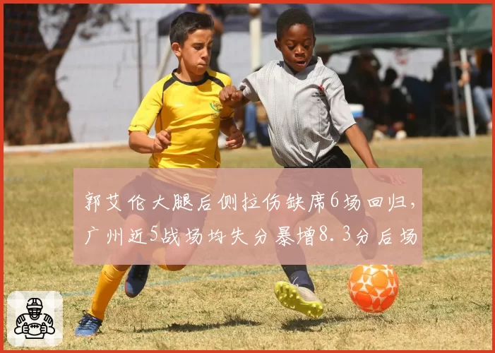 郭艾伦大腿后侧拉伤缺席6场回归，广州近5战场均失分暴增8.3分后场防线告急_br_