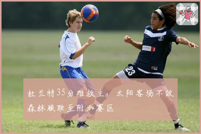 杜兰特35分难救主,太阳客场不敌森林狼跌至附加赛区