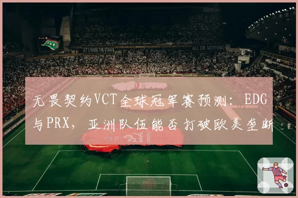 无畏契约VCT全球冠军赛预测：EDG与PRX，亚洲队伍能否打破欧美垄断？但版本更新后特工改动争议大