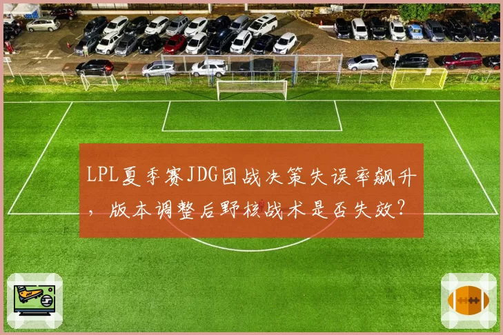 LPL夏季赛JDG团战决策失误率飙升,版本调整后野核战术是否失效?