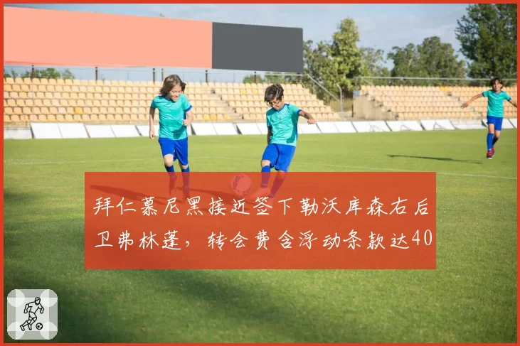 拜仁慕尼黑接近签下勒沃库森右后卫弗林蓬,转会费含浮动条款达4000万欧元