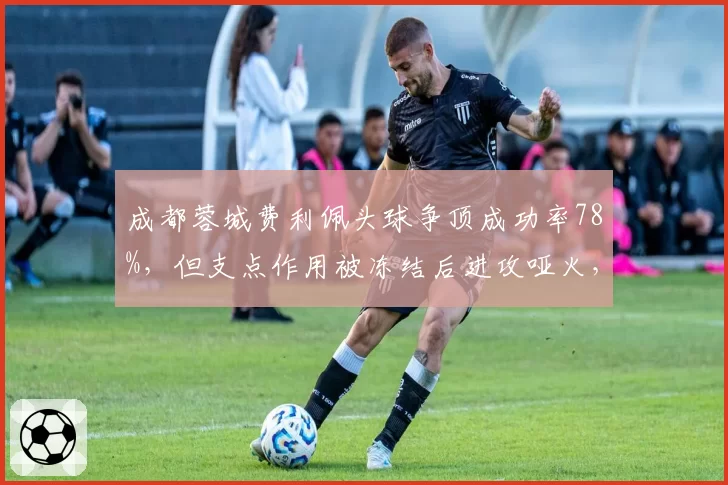 成都蓉城费利佩头球争顶成功率78%，但支点作用被冻结后进攻哑火，变招何在？