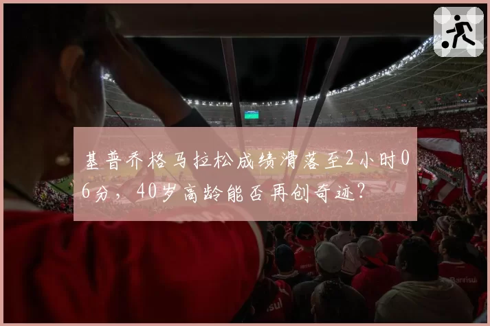 基普乔格马拉松成绩滑落至2小时06分,40岁高龄能否再创奇迹?