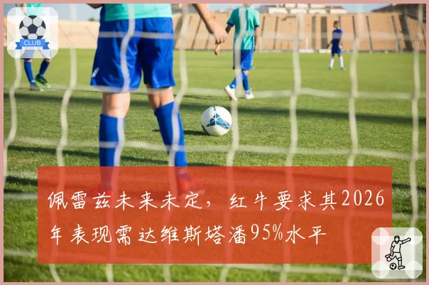 佩雷兹未来未定,红牛要求其2026年表现需达维斯塔潘95%水平