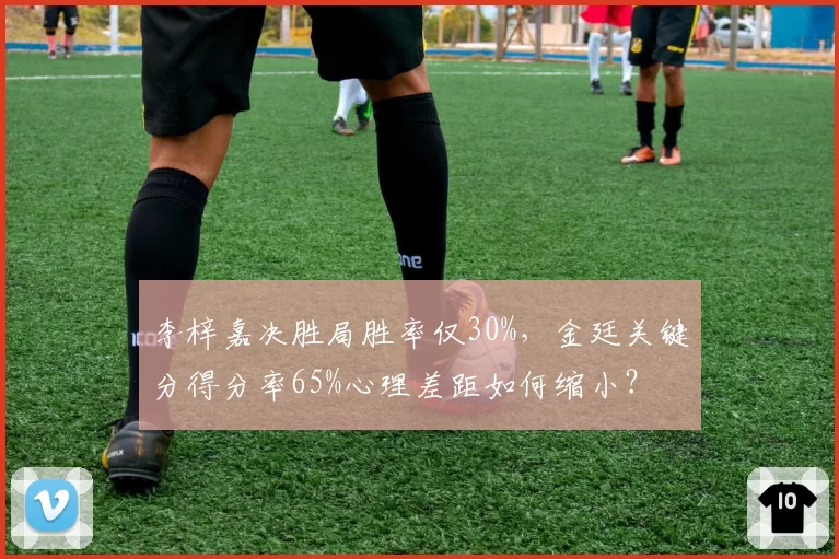 李梓嘉决胜局胜率仅30%，金廷关键分得分率65%心理差距如何缩小？