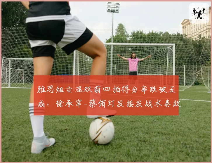 雅思组合混双前四拍得分率跌破五成，徐承宰_蔡侑玎发接发战术奏效