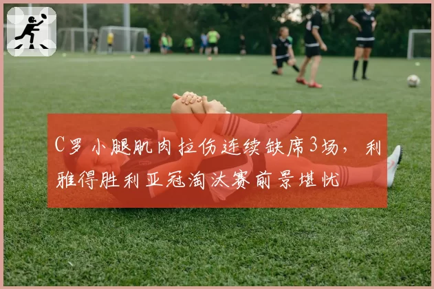 C罗小腿肌肉拉伤连续缺席3场，利雅得胜利亚冠淘汰赛前景堪忧