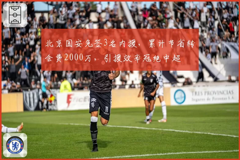 北京国安免签3名内援,累计节省转会费2000万,引援效率冠绝中超