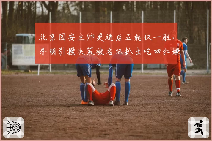北京国安主帅更迭后五轮仅一胜，李明引援决策被名记扒出吃回扣嫌疑