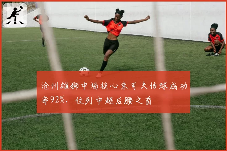 沧州雄狮中场核心朱可夫传球成功率92%,位列中超后腰之首