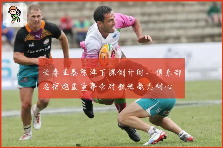 长春亚泰陈洋下课倒计时,俱乐部名宿炮轰董事会对教练毫无耐心