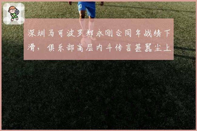 深圳马可波罗郑永刚合同年战绩下滑,俱乐部高层内斗传言甚嚣尘上