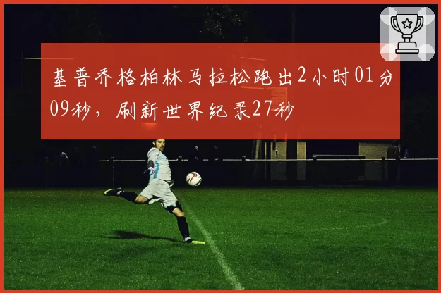 基普乔格柏林马拉松跑出2小时01分09秒，刷新世界纪录27秒