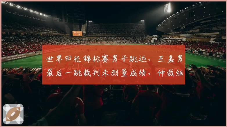世界田径锦标赛男子跳远，王嘉男最后一跳裁判未测量成绩，仲裁组改判