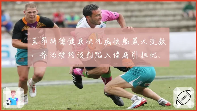 莱昂纳德健康状况成快船最大变数,乔治续约谈判陷入僵局引担忧。