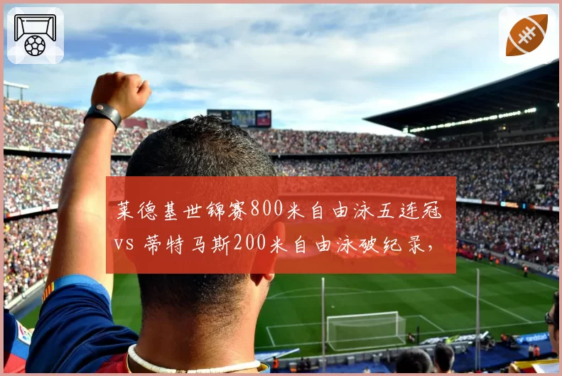 莱德基世锦赛800米自由泳五连冠 vs 蒂特马斯200米自由泳破纪录,中长距离泳池双雄争霸