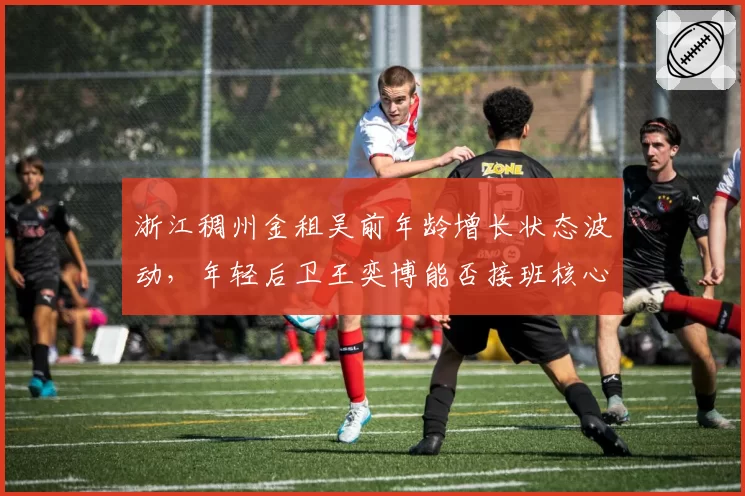 浙江稠州金租吴前年龄增长状态波动,年轻后卫王奕博能否接班核心?