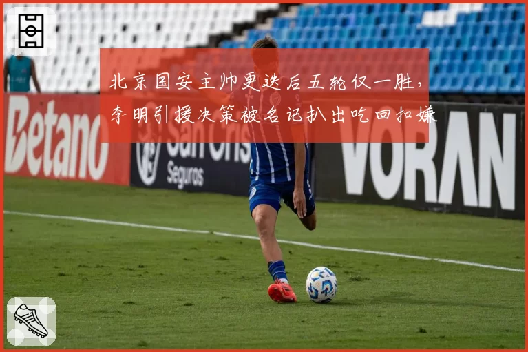 北京国安主帅更迭后五轮仅一胜，李明引援决策被名记扒出吃回扣嫌疑