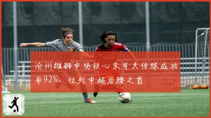 沧州雄狮中场核心朱可夫传球成功率92%，位列中超后腰之首