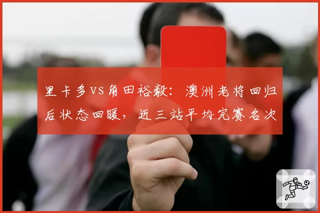 里卡多vs角田裕毅:澳洲老将回归后状态回暖,近三站平均完赛名次提升4位