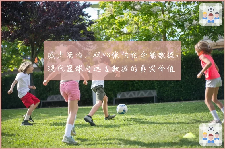 威少场均三双vs张伯伦全能数据,现代篮球与远古数据的真实价值