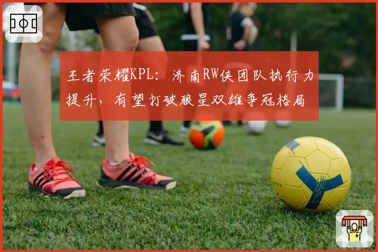 王者荣耀KPL：济南RW侠团队执行力提升，有望打破狼星双雄争冠格局