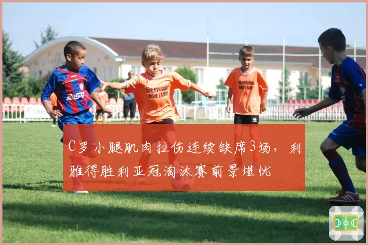 C罗小腿肌肉拉伤连续缺席3场，利雅得胜利亚冠淘汰赛前景堪忧