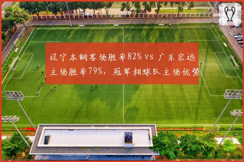 辽宁本钢客场胜率82% vs 广东宏远主场胜率79%，冠军相球队主场优势对比胶着