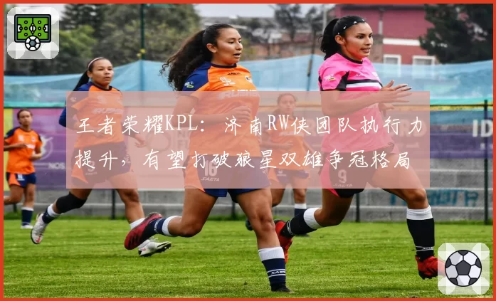 王者荣耀KPL：济南RW侠团队执行力提升，有望打破狼星双雄争冠格局