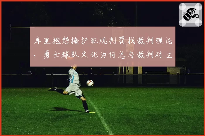 库里抱怨掩护犯规判罚找裁判理论，勇士球队文化为何总与裁判对立？