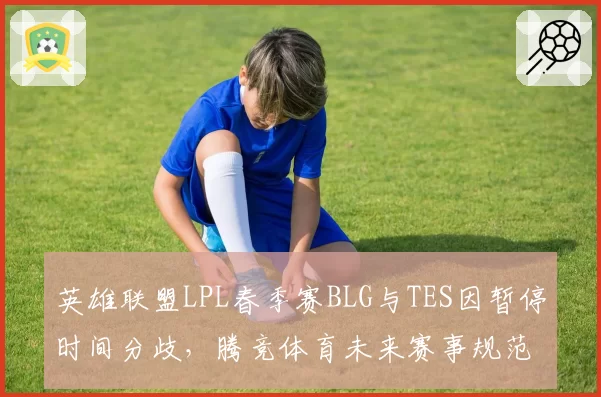 英雄联盟LPL春季赛BLG与TES因暂停时间分歧，腾竞体育未来赛事规范如何修订？