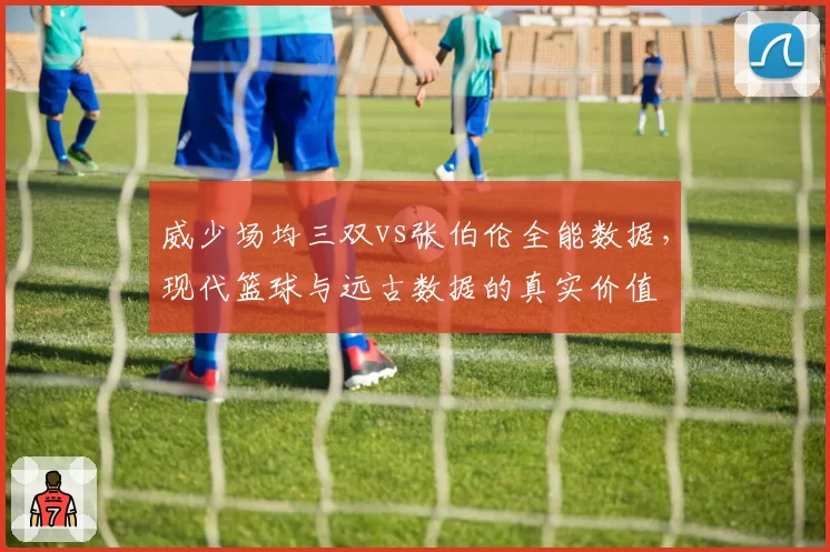 威少场均三双vs张伯伦全能数据,现代篮球与远古数据的真实价值