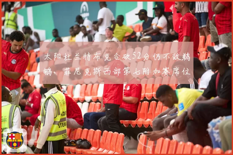 太阳杜兰特布克合砍52分仍不敌鹈鹕,菲尼克斯西部第七附加赛席位告急