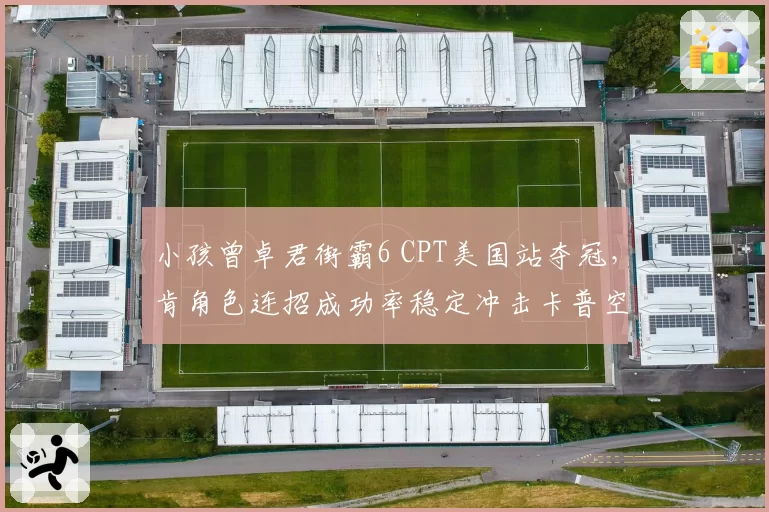 小孩曾卓君街霸6 CPT美国站夺冠,肯角色连招成功率稳定冲击卡普空杯