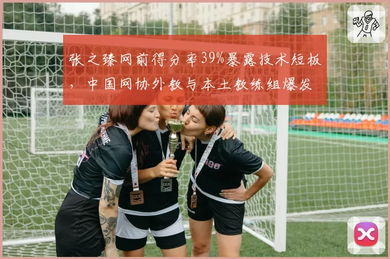 张之臻网前得分率39%暴露技术短板，中国网协外教与本土教练组爆发路线之争
