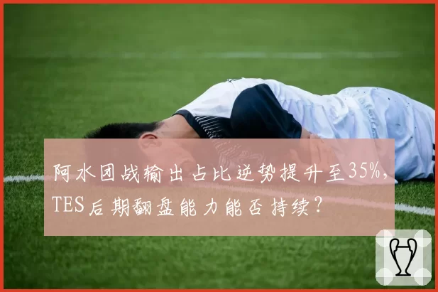 阿水团战输出占比逆势提升至35%，TES后期翻盘能力能否持续？